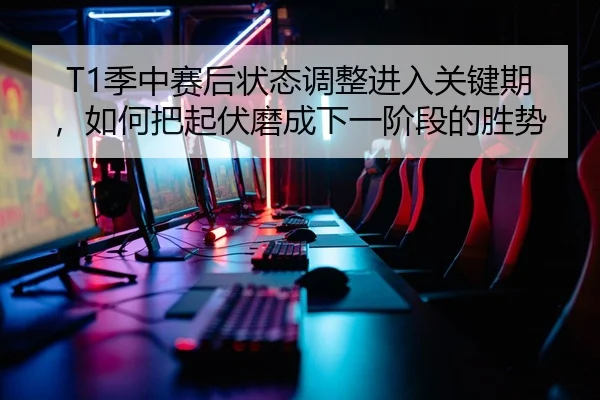 T1季中赛后状态调整进入关键期，如何把起伏磨成下一阶段的胜势